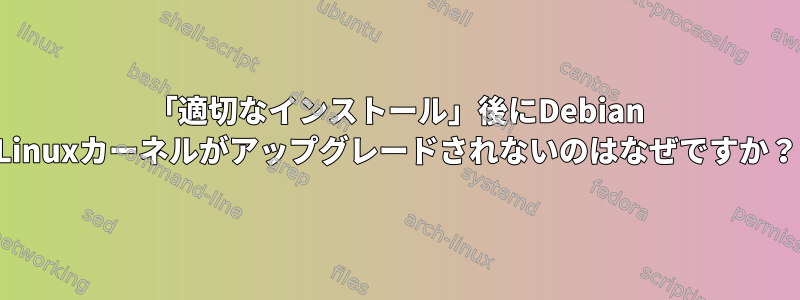 「適切なインストール」後にDebian Linuxカーネルがアップグレードされないのはなぜですか？