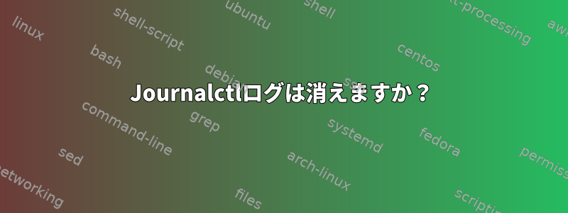 Journalctlログは消えますか？