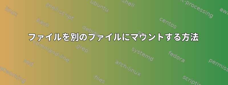 ファイルを別のファイルにマウントする方法