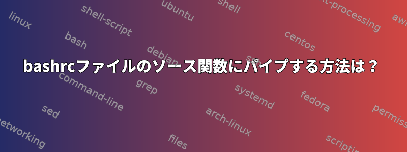 bashrcファイルのソース関数にパイプする方法は？