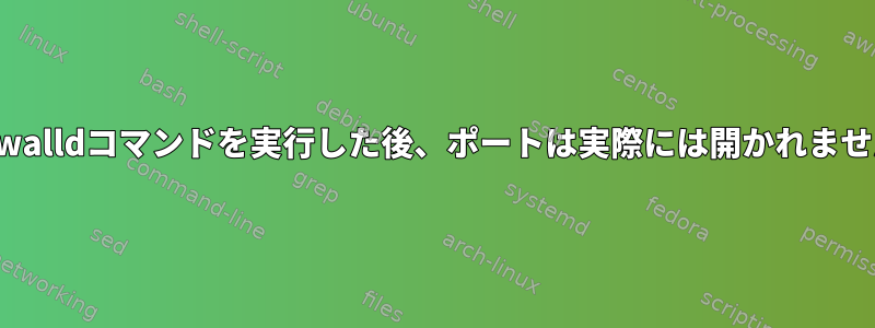 Firewalldコマンドを実行した後、ポートは実際には開かれません。