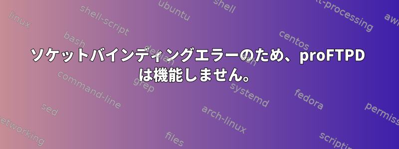 ソケットバインディングエラーのため、proFTPD は機能しません。