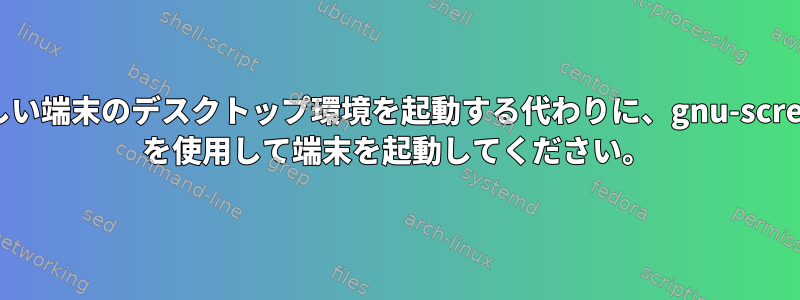 新しい端末のデスクトップ環境を起動する代わりに、gnu-screen を使用して端末を起動してください。