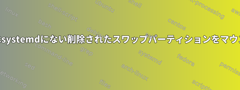 Fedoraはfstabまたはsystemdにない削除されたスワップパーティションをマウントしようとします。