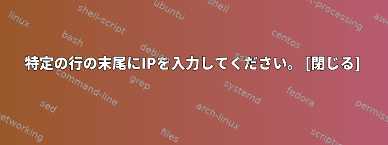 特定の行の末尾にIPを入力してください。 [閉じる]