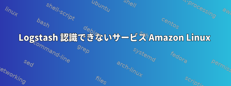 Logstash 認識できないサービス Amazon Linux