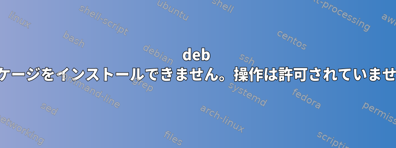 deb パッケージをインストールできません。操作は許可されていません。