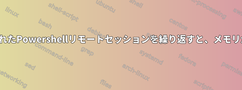 Linuxで開かれたPowershellリモートセッションを繰り返すと、メモリが漏れます。