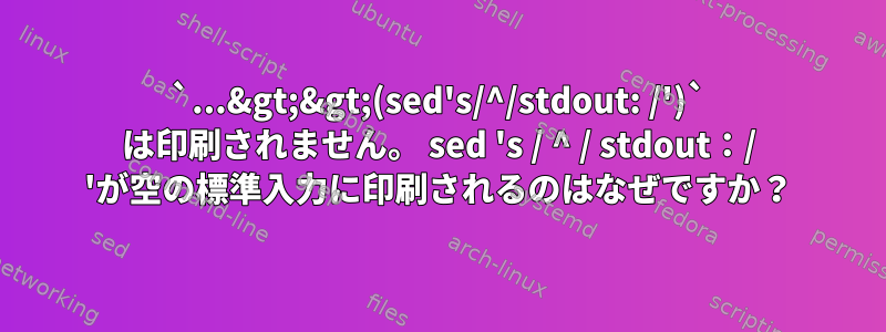 `...&gt;&gt;(sed's/^/stdout: /')` は印刷されません。 sed 's / ^ / stdout：/ 'が空の標準入力に印刷されるのはなぜですか？