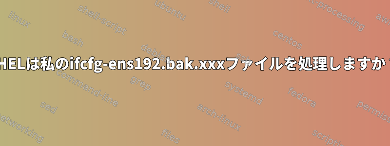 RHELは私のifcfg-ens192.bak.xxxファイルを処理しますか？