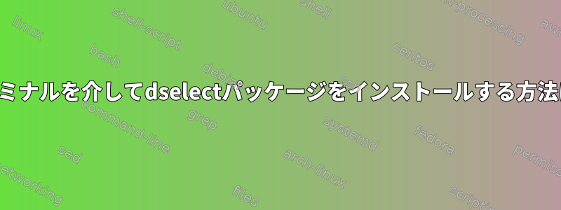 ターミナルを介してdselectパッケージをインストールする方法は？