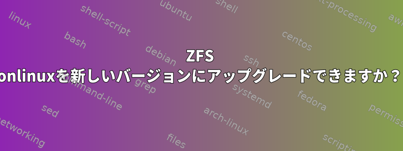 ZFS onlinuxを新しいバージョンにアップグレードできますか？