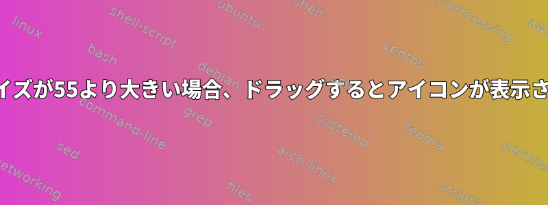 アイコンサイズが55より大きい場合、ドラッグするとアイコンが表示されません。