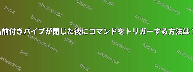 名前付きパイプが閉じた後にコマンドをトリガーする方法は？