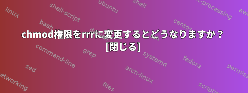 chmod権限をrrrに変更するとどうなりますか？ [閉じる]