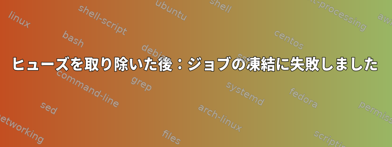 ヒューズを取り除いた後：ジョブの凍結に失敗しました