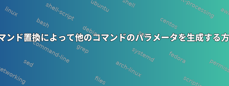 コマンド置換によって他のコマンドのパラメータを生成する方法