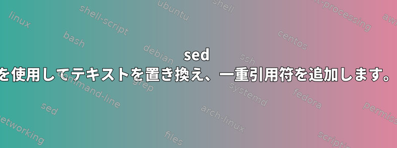 sed を使用してテキストを置き換え、一重引用符を追加します。