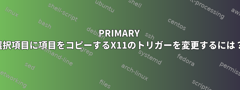 PRIMARY 選択項目に項目をコピーするX11のトリガーを変更するには？