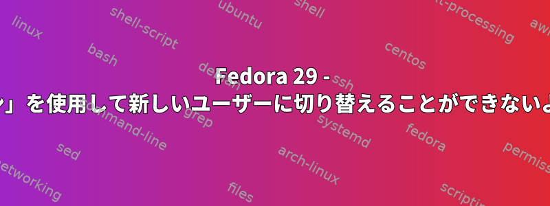 Fedora 29 - 「ログイン」を使用して新しいユーザーに切り替えることができないようです。