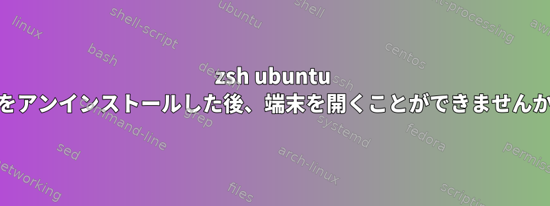 zsh ubuntu 20をアンインストールした後、端末を開くことができませんか？