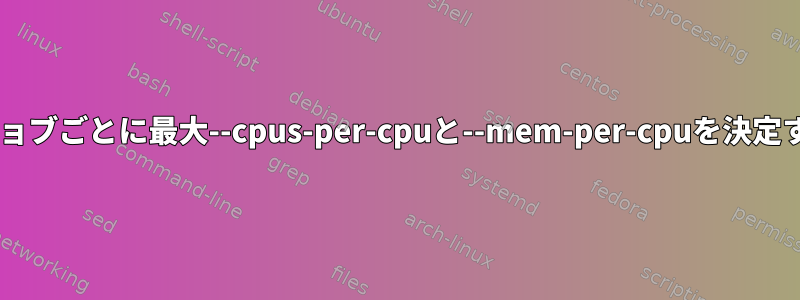 SLURM：ジョブごとに最大--cpus-per-cpuと--mem-per-cpuを決定する方法は？