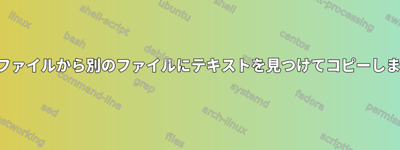 あるファイルから別のファイルにテキストを見つけてコピーします。