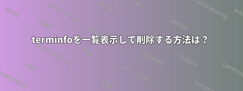 terminfoを一覧表示して削除する方法は？