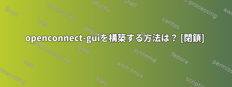 openconnect-guiを構築する方法は？ [閉鎖]