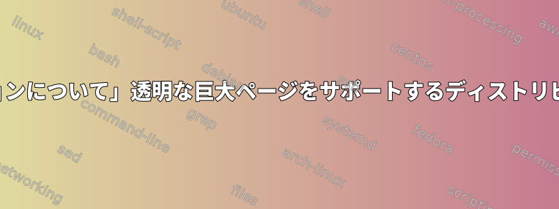 「すべてのアプリケーションについて」透明な巨大ページをサポートするディストリビューションは何ですか？