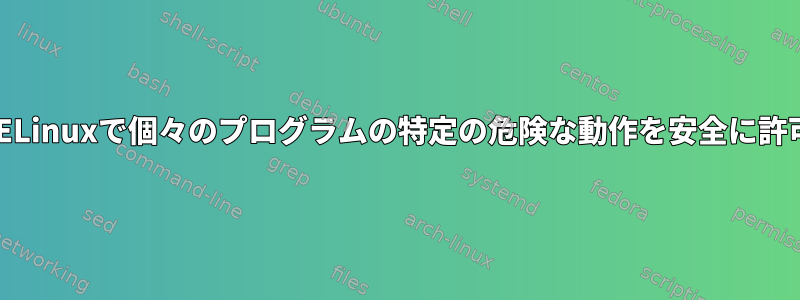 SELinuxで個々のプログラムの特定の危険な動作を安全に許可