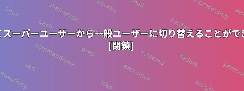 suユーザー名を使用してスーパーユーザーから一般ユーザーに切り替えることができないのはなぜですか？ [閉鎖]