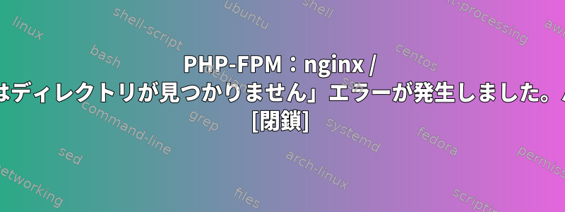 PHP-FPM：nginx / error.logで「該当するファイルまたはディレクトリが見つかりません」エラーが発生しました。パスまたは権限の問題がありますか？ [閉鎖]