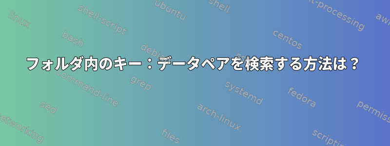 フォルダ内のキー：データペアを検索する方法は？