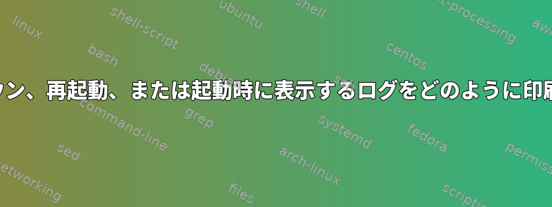 シャットダウン、再起動、または起動時に表示するログをどのように印刷しますか？