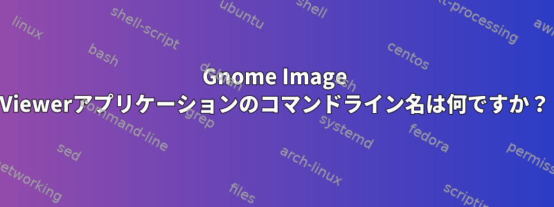 Gnome Image Viewerアプリケーションのコマンドライン名は何ですか？