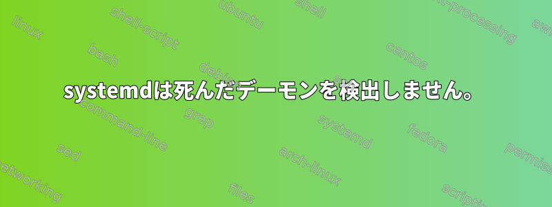 systemdは死んだデーモンを検出しません。