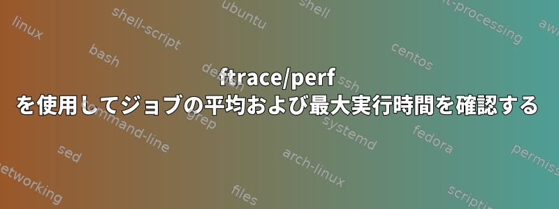 ftrace/perf を使用してジョブの平均および最大実行時間を確認する