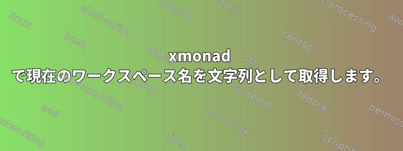 xmonad で現在のワークスペース名を文字列として取得します。