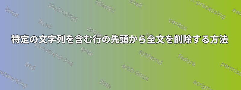 特定の文字列を含む行の先頭から全文を削除する方法