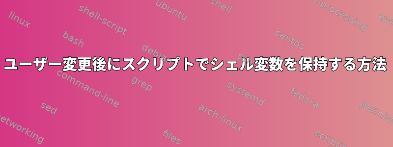 ユーザー変更後にスクリプトでシェル変数を保持する方法