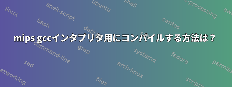 mips gccインタプリタ用にコンパイルする方法は？