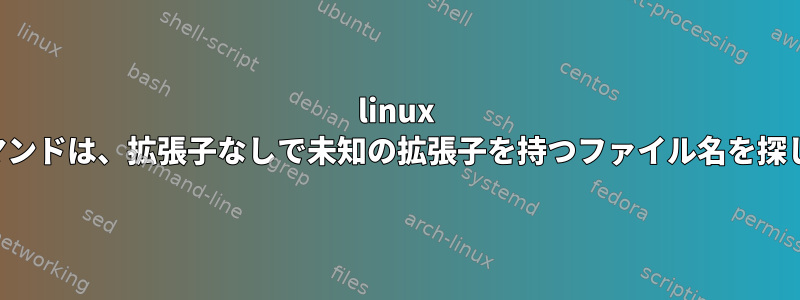 linux findコマンドは、拡張子なしで未知の拡張子を持つファイル名を探します。