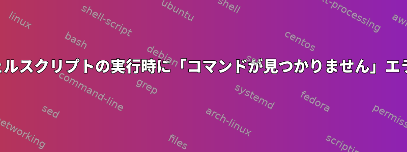 シェルスクリプトの実行時に「コマンドが見つかりません」エラー