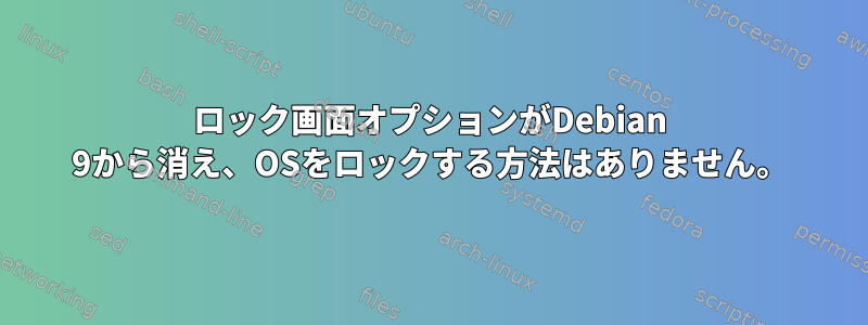 ロック画面オプションがDebian 9から消え、OSをロックする方法はありません。