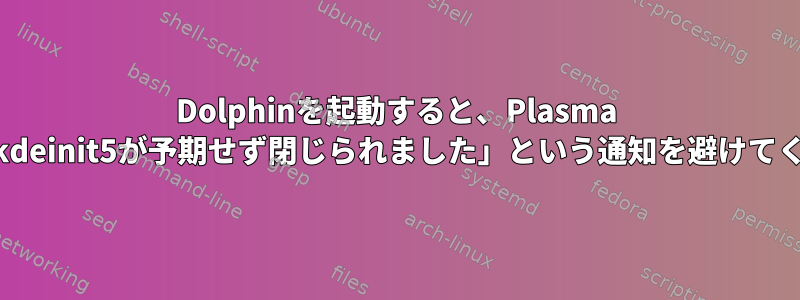 Dolphinを起動すると、Plasma 5.14で「kdeinit5が予期せず閉じられました」という通知を避けてください。