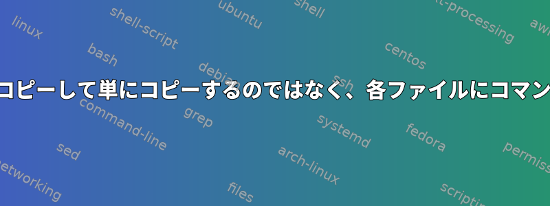 ディレクトリ構造をコピーして単にコピーするのではなく、各ファイルにコマンドを適用しますか？