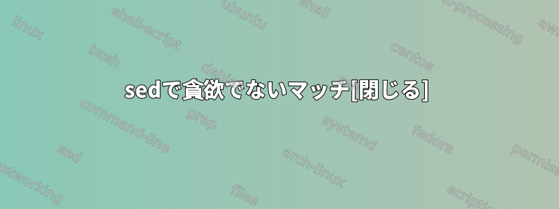 sedで貪欲でないマッチ[閉じる]