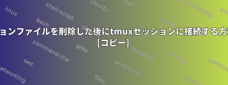 セッションファイルを削除した後にtmuxセッションに接続する方法は？ [コピー]