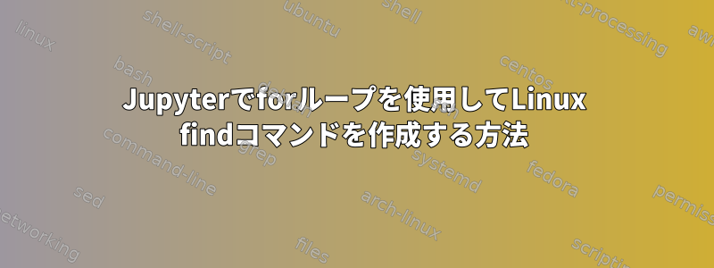 Jupyterでforループを使用してLinux findコマンドを作成する方法